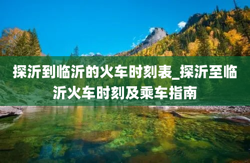 探沂到临沂的火车时刻表_探沂至临沂火车时刻及乘车指南