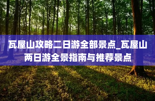 瓦屋山攻略二日游全部景点_瓦屋山两日游全景指南与推荐景点