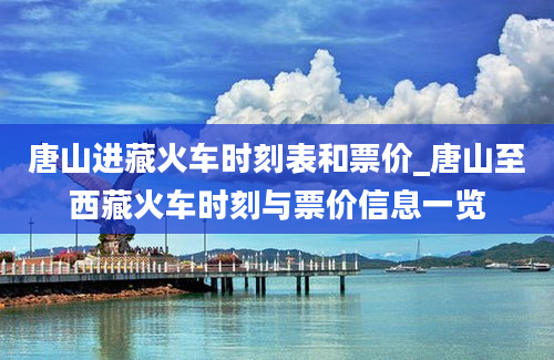 唐山进藏火车时刻表和票价_唐山至西藏火车时刻与票价信息一览