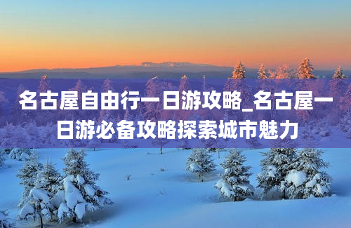 名古屋自由行一日游攻略_名古屋一日游必备攻略探索城市魅力