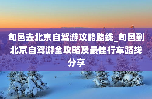 旬邑去北京自驾游攻略路线_旬邑到北京自驾游全攻略及最佳行车路线分享