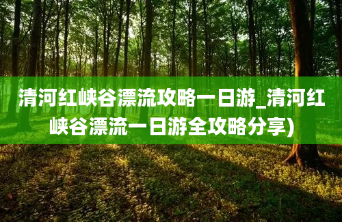 清河红峡谷漂流攻略一日游_清河红峡谷漂流一日游全攻略分享)