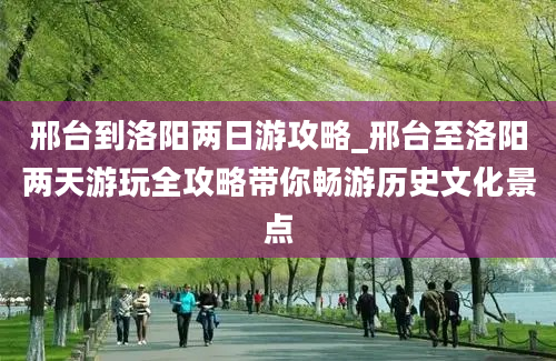 邢台到洛阳两日游攻略_邢台至洛阳两天游玩全攻略带你畅游历史文化景点