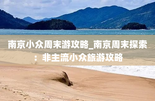 南京小众周末游攻略_南京周末探索：非主流小众旅游攻略