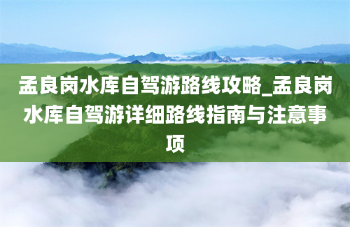 孟良岗水库自驾游路线攻略_孟良岗水库自驾游详细路线指南与注意事项