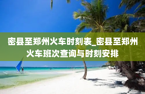 密县至郑州火车时刻表_密县至郑州火车班次查询与时刻安排