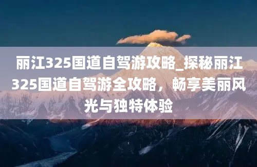 丽江325国道自驾游攻略_探秘丽江325国道自驾游全攻略，畅享美丽风光与独特体验