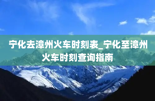 宁化去漳州火车时刻表_宁化至漳州火车时刻查询指南