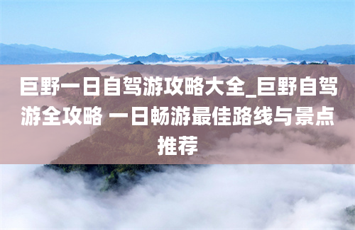 巨野一日自驾游攻略大全_巨野自驾游全攻略 一日畅游最佳路线与景点推荐