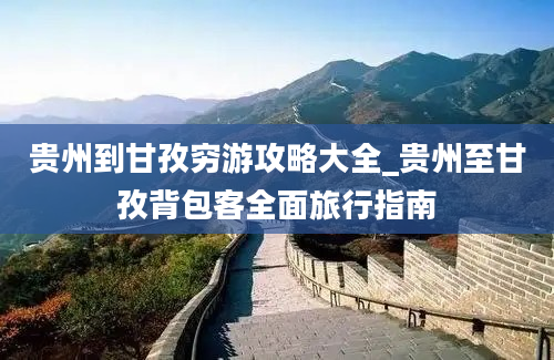 贵州到甘孜穷游攻略大全_贵州至甘孜背包客全面旅行指南