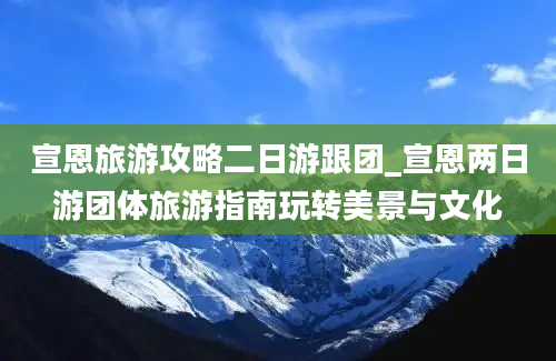 宣恩旅游攻略二日游跟团_宣恩两日游团体旅游指南玩转美景与文化