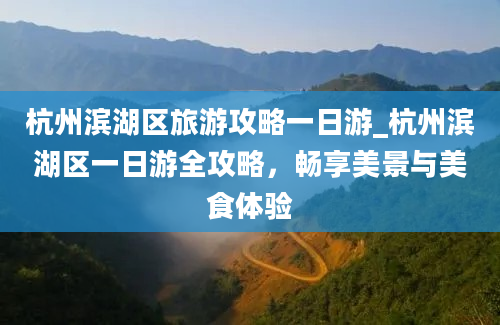 杭州滨湖区旅游攻略一日游_杭州滨湖区一日游全攻略，畅享美景与美食体验