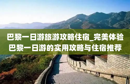 巴黎一日游旅游攻略住宿_完美体验巴黎一日游的实用攻略与住宿推荐