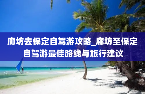 廊坊去保定自驾游攻略_廊坊至保定自驾游最佳路线与旅行建议