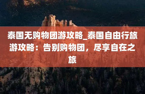 泰国无购物团游攻略_泰国自由行旅游攻略：告别购物团，尽享自在之旅