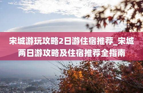 宋城游玩攻略2日游住宿推荐_宋城两日游攻略及住宿推荐全指南