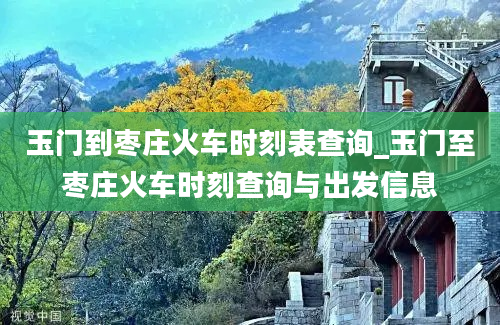 玉门到枣庄火车时刻表查询_玉门至枣庄火车时刻查询与出发信息