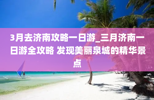 3月去济南攻略一日游_三月济南一日游全攻略 发现美丽泉城的精华景点