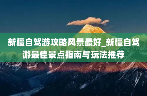 新疆自驾游攻略风景最好_新疆自驾游最佳景点指南与玩法推荐