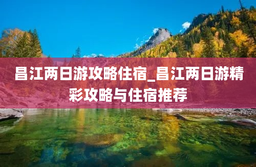 昌江两日游攻略住宿_昌江两日游精彩攻略与住宿推荐