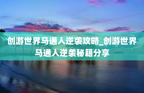 创游世界马通人逆袭攻略_创游世界马通人逆袭秘籍分享