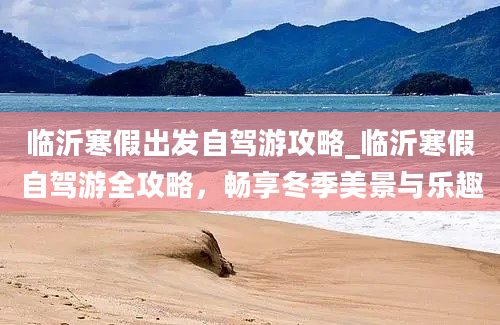 临沂寒假出发自驾游攻略_临沂寒假自驾游全攻略，畅享冬季美景与乐趣