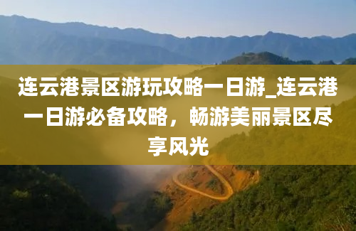 连云港景区游玩攻略一日游_连云港一日游必备攻略，畅游美丽景区尽享风光