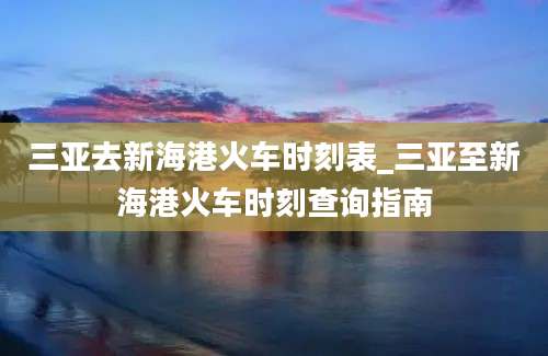 三亚去新海港火车时刻表_三亚至新海港火车时刻查询指南