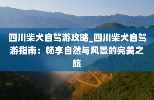 四川柴犬自驾游攻略_四川柴犬自驾游指南：畅享自然与风景的完美之旅