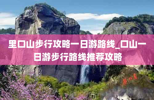 里口山步行攻略一日游路线_口山一日游步行路线推荐攻略