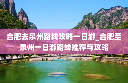 合肥去泉州路线攻略一日游_合肥至泉州一日游路线推荐与攻略