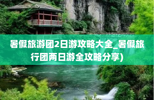 暑假旅游团2日游攻略大全_暑假旅行团两日游全攻略分享)