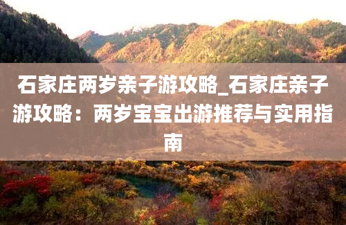 石家庄两岁亲子游攻略_石家庄亲子游攻略：两岁宝宝出游推荐与实用指南