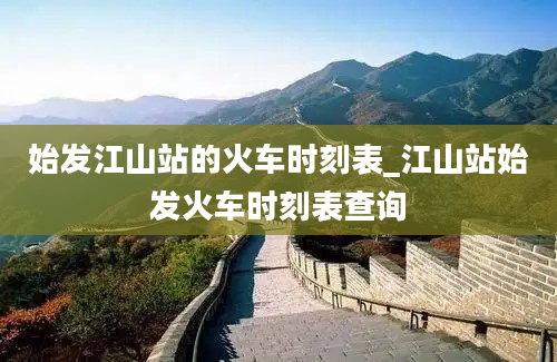 始发江山站的火车时刻表_江山站始发火车时刻表查询