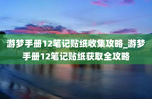 游梦手册12笔记贴纸收集攻略_游梦手册12笔记贴纸获取全攻略