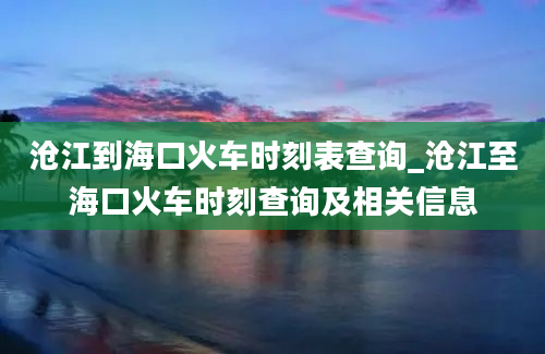 沧江到海口火车时刻表查询_沧江至海口火车时刻查询及相关信息