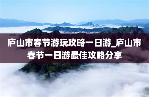 庐山市春节游玩攻略一日游_庐山市春节一日游最佳攻略分享