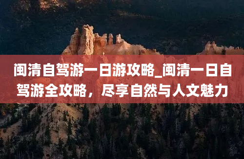 闽清自驾游一日游攻略_闽清一日自驾游全攻略，尽享自然与人文魅力