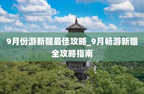 9月份游新疆最佳攻略_9月畅游新疆全攻略指南