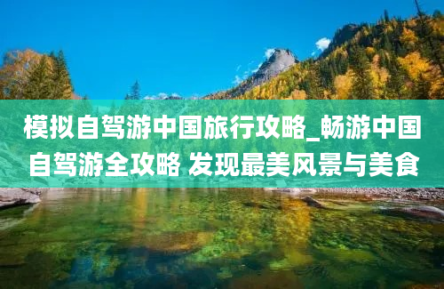 模拟自驾游中国旅行攻略_畅游中国自驾游全攻略 发现最美风景与美食