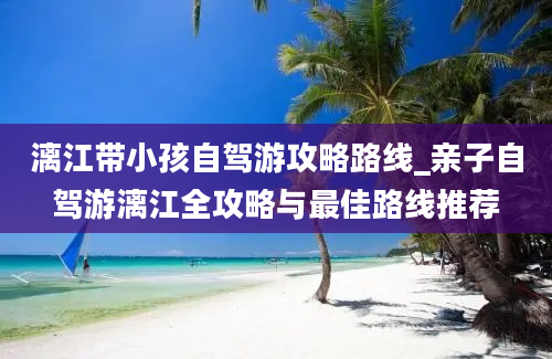 漓江带小孩自驾游攻略路线_亲子自驾游漓江全攻略与最佳路线推荐