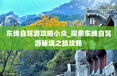 东线自驾游攻略小众_探索东线自驾游秘境之旅攻略