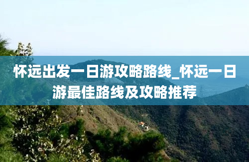 怀远出发一日游攻略路线_怀远一日游最佳路线及攻略推荐