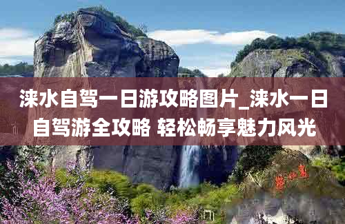 涞水自驾一日游攻略图片_涞水一日自驾游全攻略 轻松畅享魅力风光