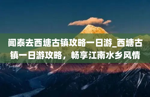 闻泰去西塘古镇攻略一日游_西塘古镇一日游攻略，畅享江南水乡风情