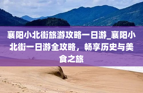 襄阳小北街旅游攻略一日游_襄阳小北街一日游全攻略，畅享历史与美食之旅