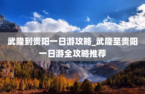 武隆到贵阳一日游攻略_武隆至贵阳一日游全攻略推荐