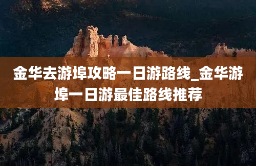 金华去游埠攻略一日游路线_金华游埠一日游最佳路线推荐