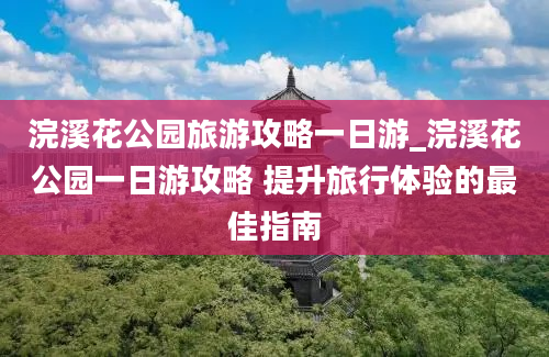 浣溪花公园旅游攻略一日游_浣溪花公园一日游攻略 提升旅行体验的最佳指南