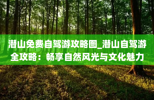 潜山免费自驾游攻略图_潜山自驾游全攻略：畅享自然风光与文化魅力